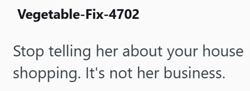 Vegetable-Fix-4702 Stop telling her about your house shopping. It's not her business.