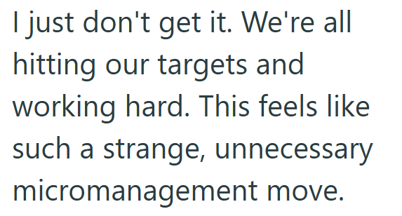 I just don't get it. We're all hitting our targets and working hard. This feels like such a strange, unnecessary micromanagement move.