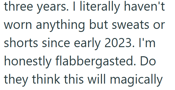 three years. I literally haven't worn anything but sweats or shorts since early 2023. I'm honestly flabbergasted. Do they think this will magically