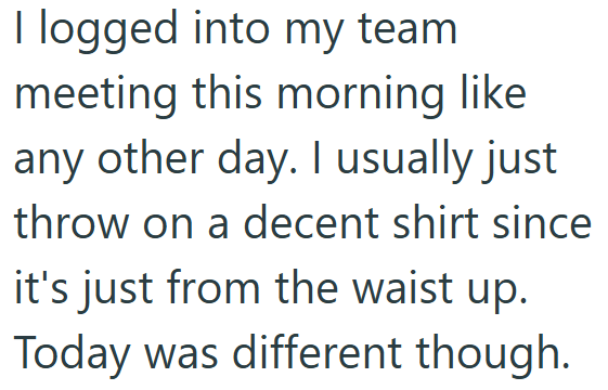 I logged into my team meeting this morning like any other day. I usually just throw on a decent shirt since it's just from the waist up. Today was different though.