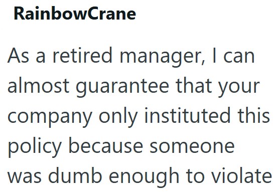 RainbowCrane As a retired manager, I can almost guarantee that your company only instituted this policy because someone was dumb enough to violate