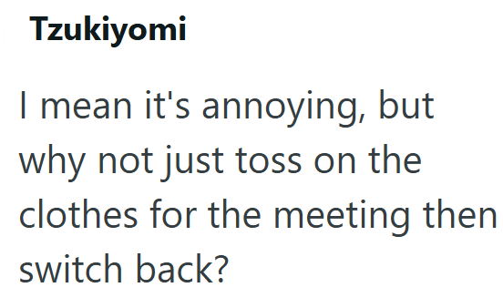 Tzukiyomi I mean it's annoying, but why not just toss on the clothes for the meeting then switch back?
