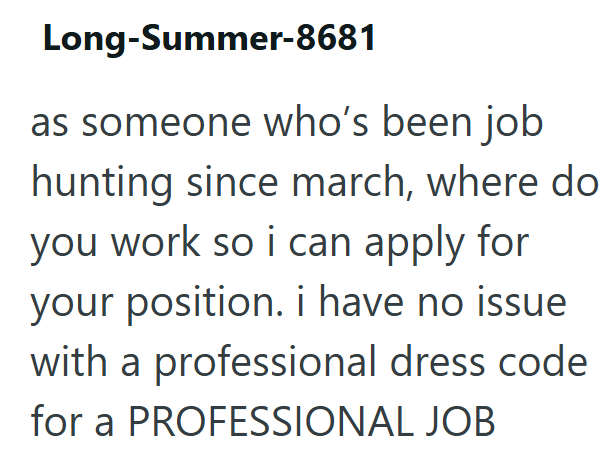 Long-Summer-8681 as someone who's been job hunting since march, where do you work so i can apply for your position. i have no issue with a professional dress code for a PROFESSIONAL JOB