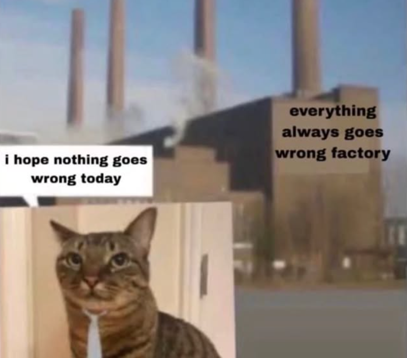 i hope nothing goes wrong today everything always goes wrong factory
