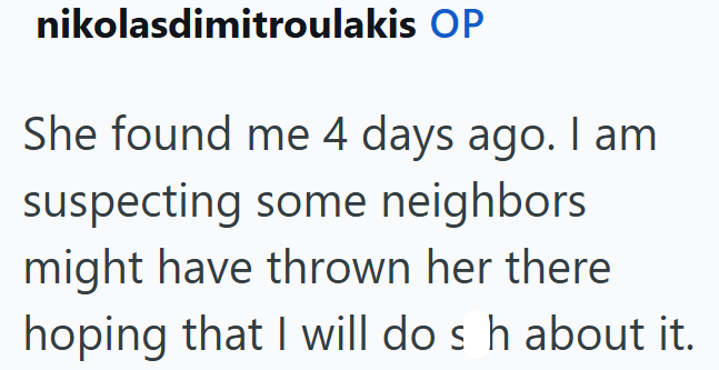 nikolasdimitroulakis OP She found me 4 days ago. I am suspecting some neighbors might have thrown her there hoping that I will do s h about it.