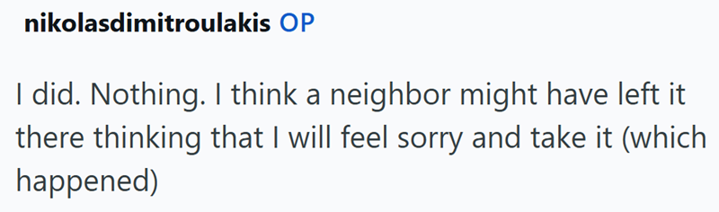 nikolasdimitroulakis OP I did. Nothing. I think a neighbor might have left it there thinking that I will feel sorry and take it (which happened)
