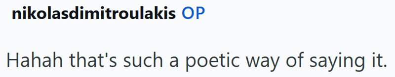 nikolasdimitroulakis OP Hahah that's such a poetic way of saying it.
