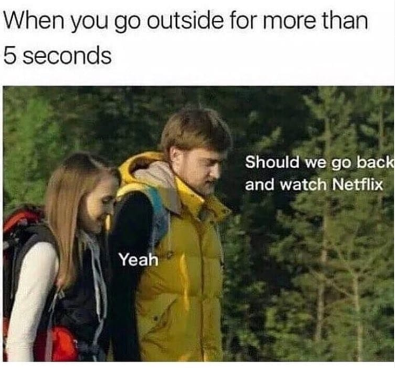When you go outside for more than 5 seconds Yeah Should we go back and watch Netflix