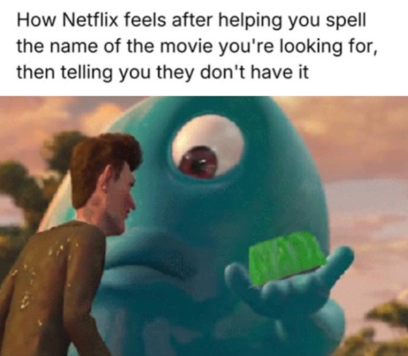 How Netflix feels after helping you spell the name of the movie you're looking for, then telling you they don't have it