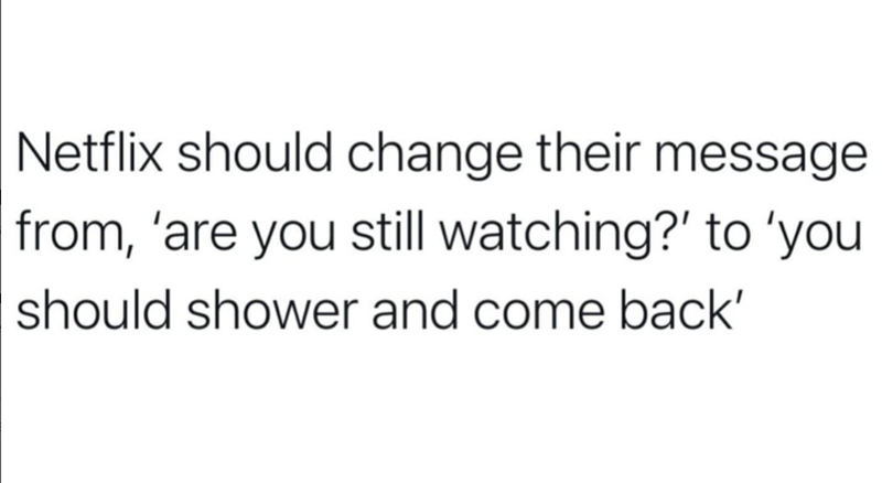 Netflix should change their message from, 'are you still watching?' to 'you should shower and come back'