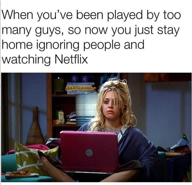 When you've been played by too many guys, so now you just stay home ignoring people and watching Netflix
