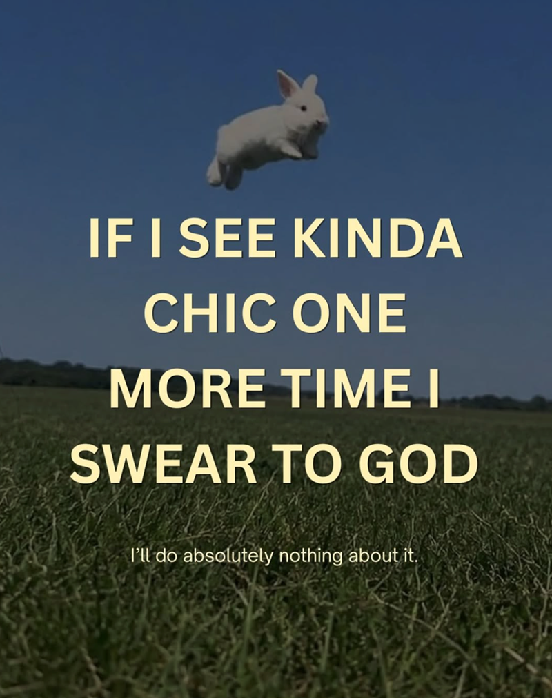 IF I SEE KINDA CHIC ONE MORE TIME I SWEAR TO GOD I'll do absolutely nothing about it.
