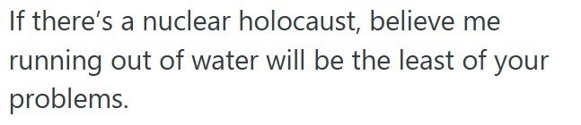 If there's a nuclear holocaust, believe me running out of water will be the least of your problems.