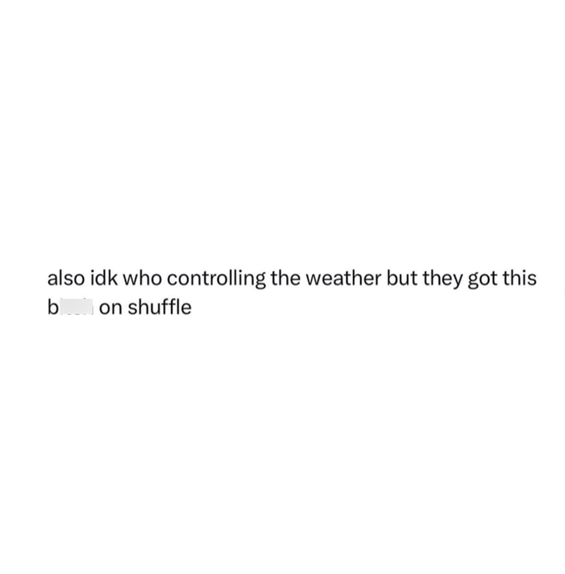 also idk who controlling the weather but they got this bitch on shuffle