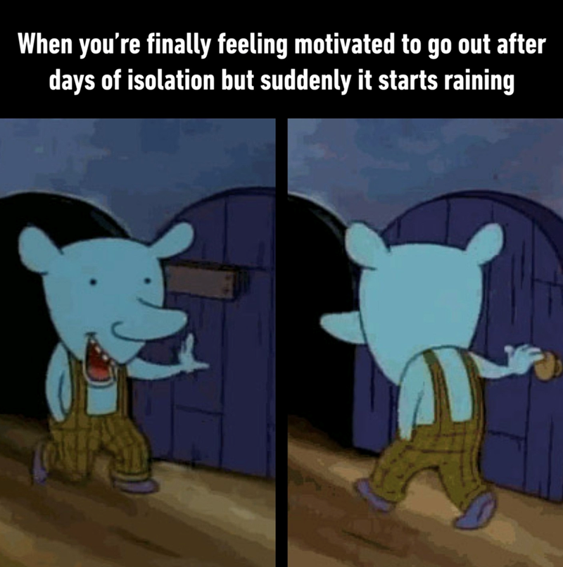 When you're finally feeling motivated to go out after days of isolation but suddenly it starts raining