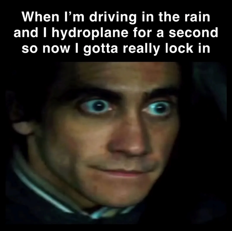When I'm driving in the rain and I hydroplane for a second so now I gotta really lock in