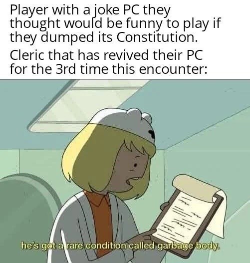 Player with a joke PC they thought would be funny to play if they dumped its Constitution. Cleric that has revived their PC for the 3rd time this encounter: he's got a rare condition called garbage body.