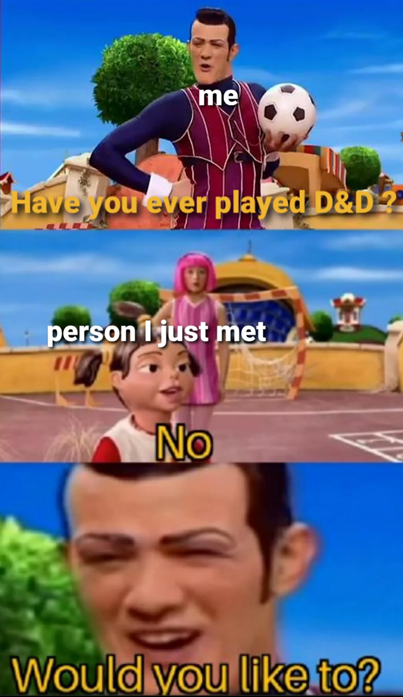 me Have you Have you ever played D&D? person I just met No Would you like to?