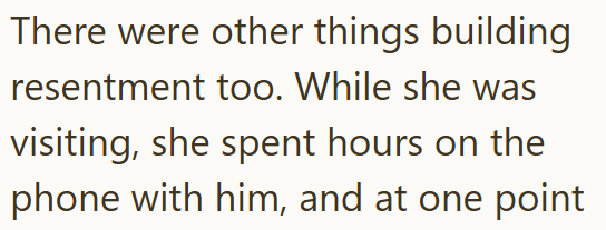 There were other things building resentment too. While she was visiting, she spent hours on the phone with him, and at one point
