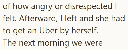 of how angry or disrespected I felt. Afterward, I left and she had to get an Uber by herself. The next morning we were