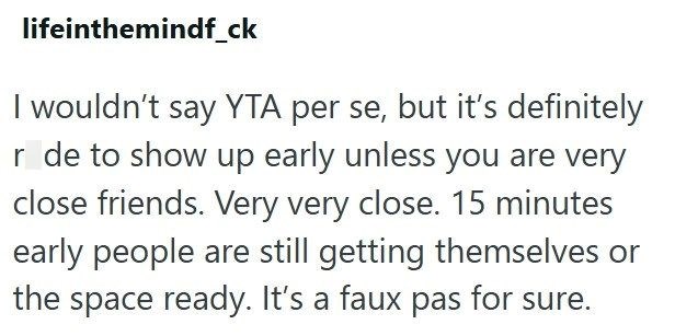 lifeinthemindf_ck I wouldn't say YTA per se, but it's definitely r de to show up early unless you are very close friends. Very very close. 15 minutes early people are still getting themselves or the space ready. It's a faux pas for sure.