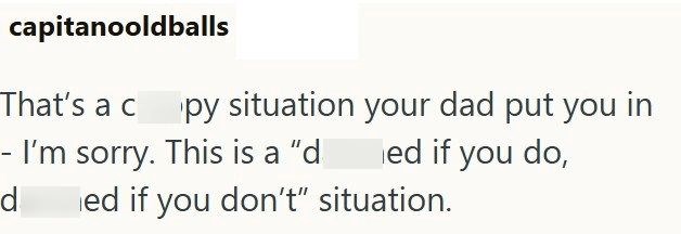 capitanooldballs That's a copy situation your dad put you in - I'm sorry. This is a "d ed if you do, d ed if you don't" situation.