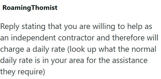 RoamingThomist Reply stating that you are willing to help as an independent contractor and therefore will charge a daily rate (look up what the normal daily rate is in your area for the assistance they require)