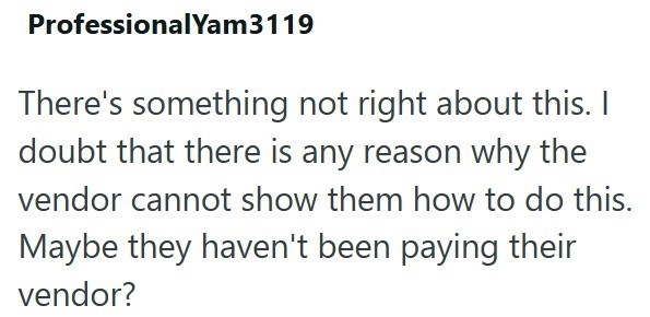 ProfessionalYam3119 There's something not right about this. I doubt that there is any reason why the vendor cannot show them how to do this. Maybe they haven't been paying their vendor?
