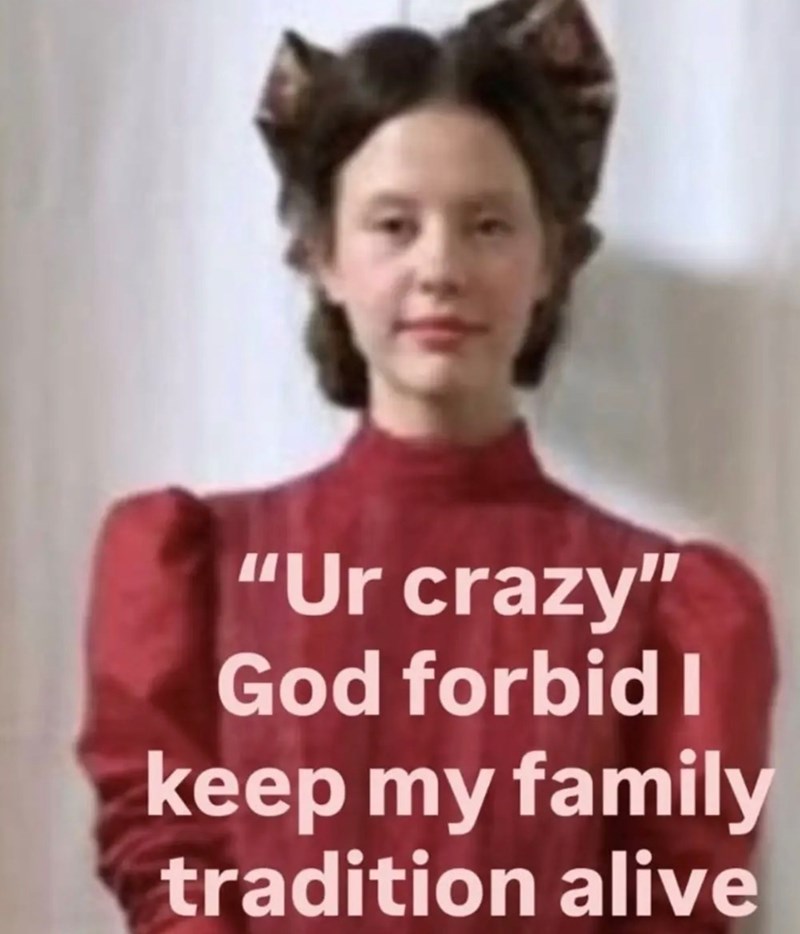 "Ur crazy" God forbid I keep my family tradition alive