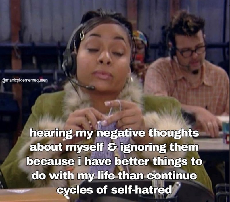 @manicpixiememequeen hearing my negative thoughts about myself & ignoring them because i have better things to do with my life than continue cycles of self-hatred