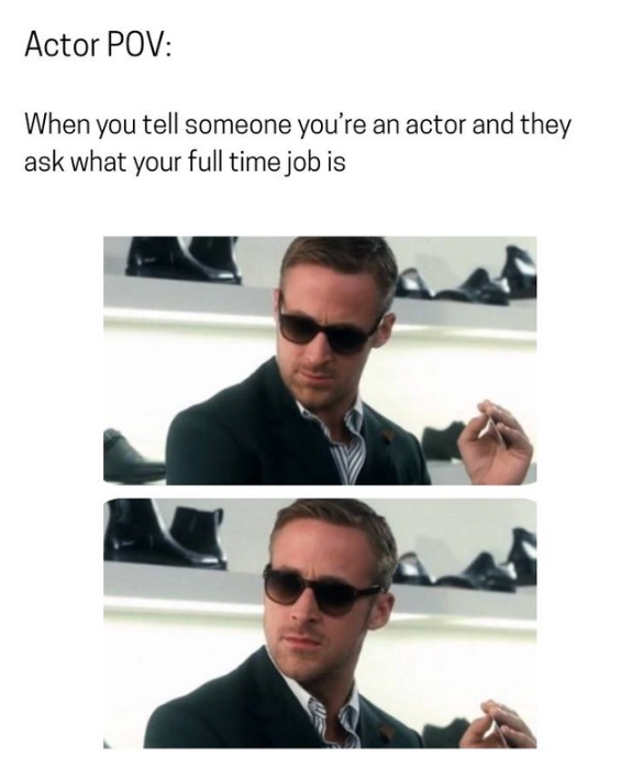 Actor POV: When you tell someone you're an actor and they ask what your full time job is