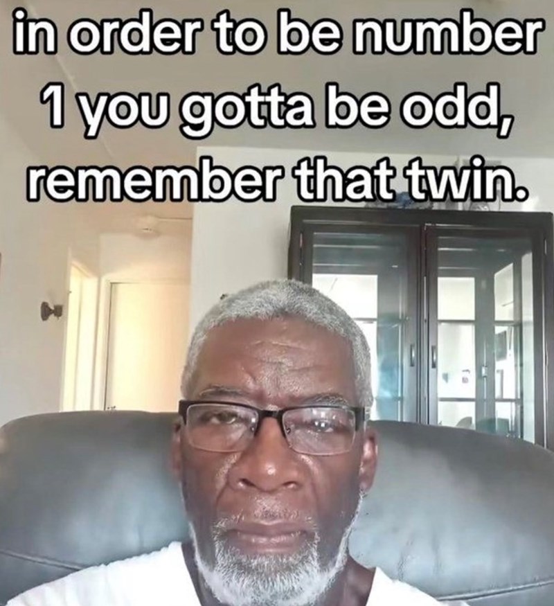 in order to be number 1 you gotta be odd, remember that twin.