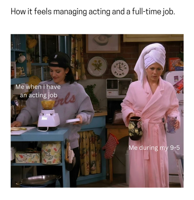 How it feels managing acting and a full-time job. Me when I have an acting job rls ME Me during my 9-5