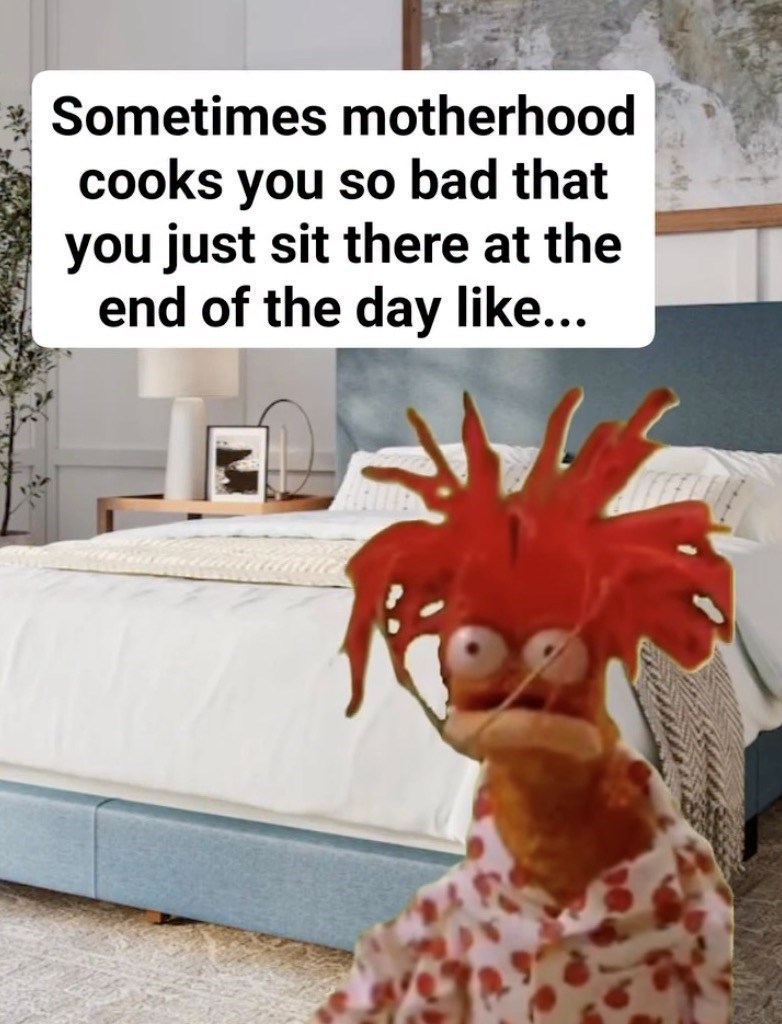 Sometimes motherhood cooks you so bad that you just sit there at the end of the day like...