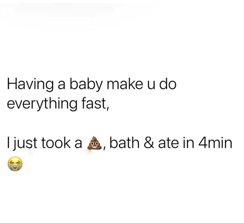 Having a baby make u do everything fast, I just took a , bath & ate in 4min 00