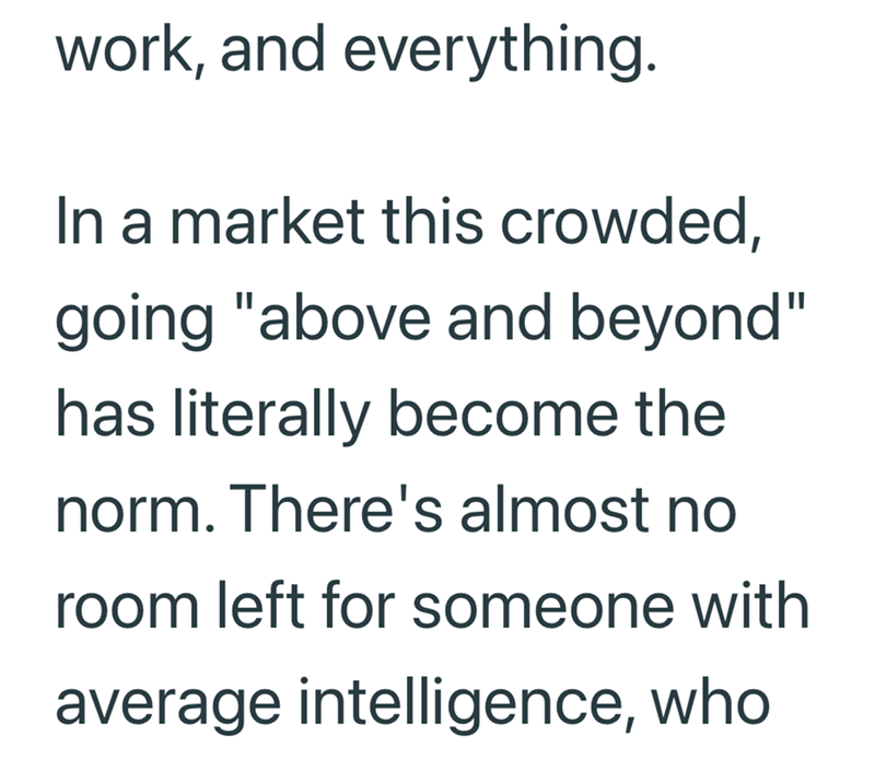work, and everything. In a market this crowded, going "above and beyond" has literally become the norm. There's almost no room left for someone with average intelligence, who