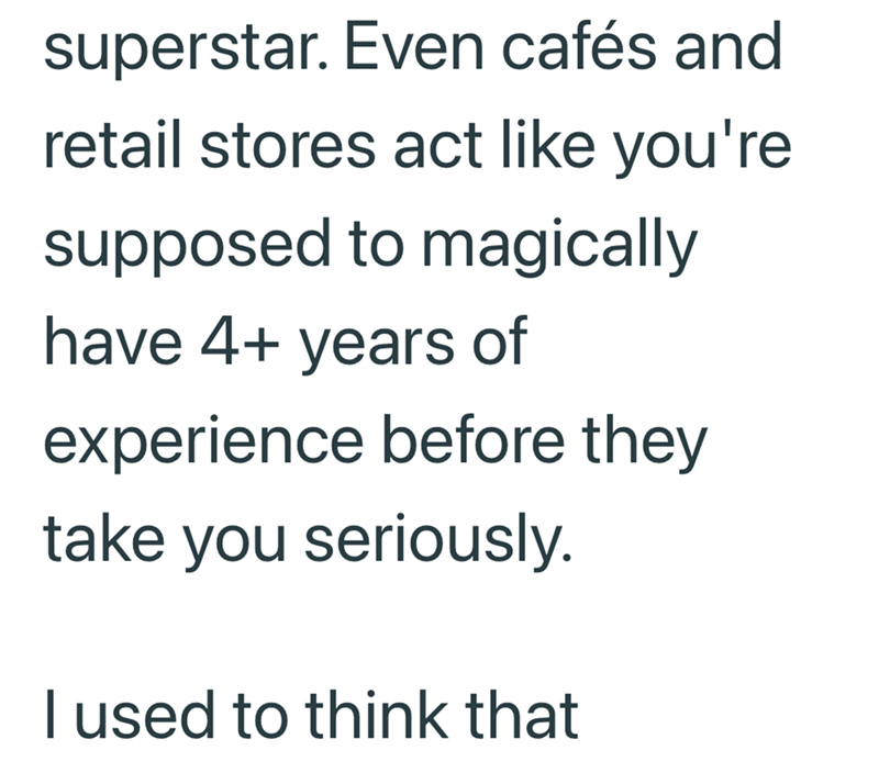 superstar. Even cafés and retail stores act like you're supposed to magically have 4+ years of experience before they take you seriously. I used to think that