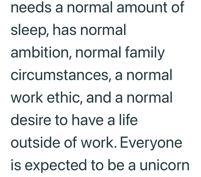 needs a normal amount of sleep, has normal ambition, normal family circumstances, a normal work ethic, and a normal desire to have a life outside of work. Everyone is expected to be a unicorn
