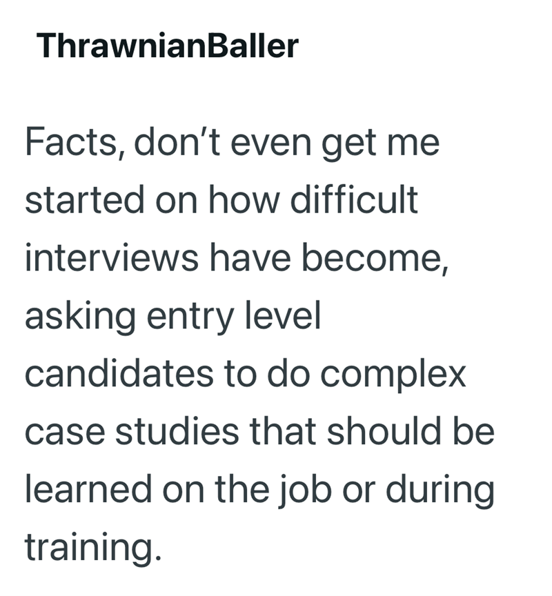 ThrawnianBaller Facts, don't even get me started on how difficult interviews have become, asking entry level candidates to do complex case studies that should be learned on the job or during training.