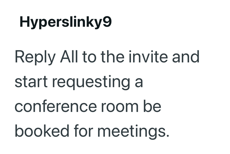 Hyperslinky9 Reply All to the invite and start requesting a conference room be booked for meetings.