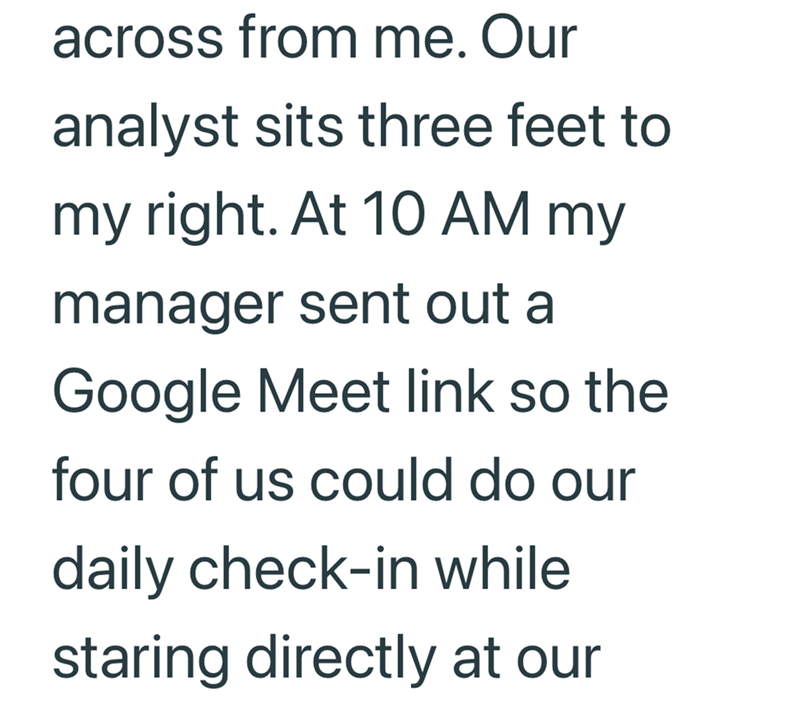 across from me. Our analyst sits three feet to my right. At 10 AM my manager sent out a Google Meet link so the four of us could do our daily check-in while staring directly at our