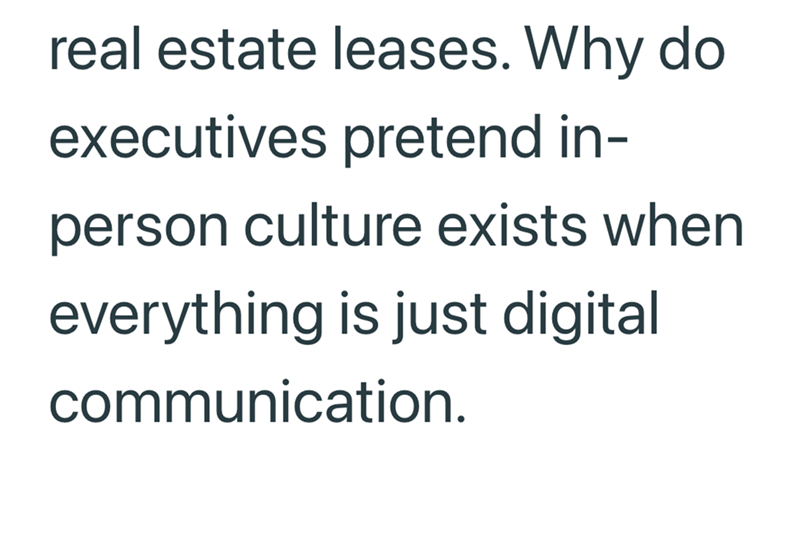 real estate leases. Why do executives pretend in- person culture exists when everything is just digital communication.