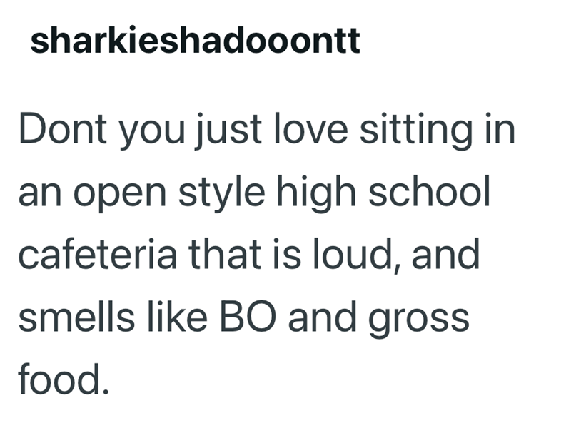 sharkieshadooontt Dont you just love sitting in an open style high school cafeteria that is loud, and smells like BO and gross food.