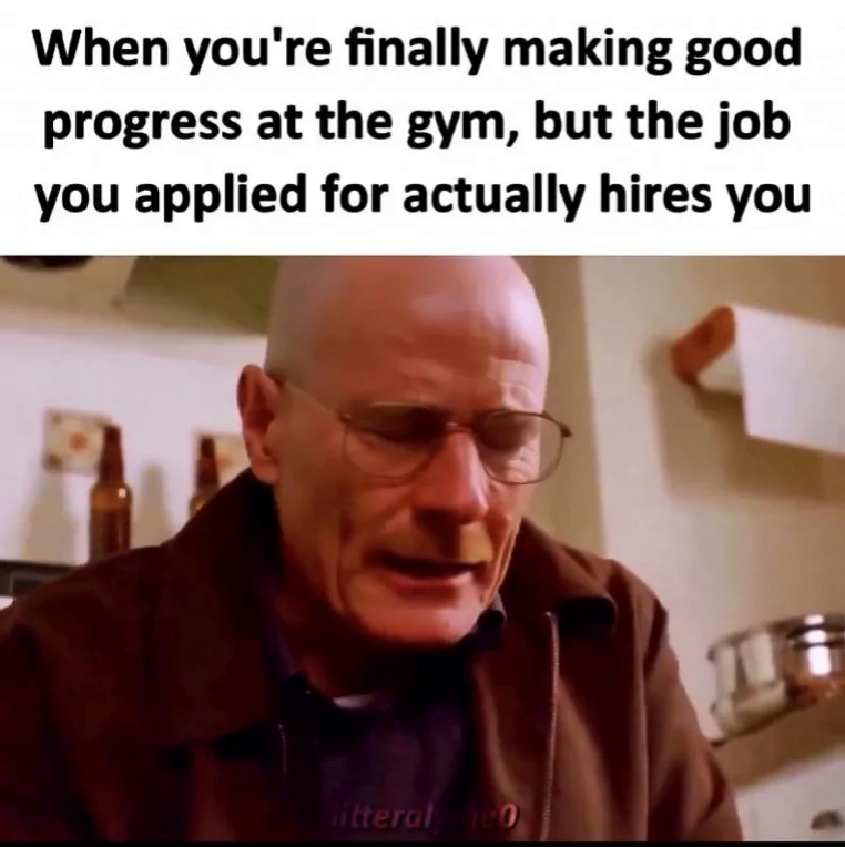 When you're finally making good progress at the gym, but the job you applied for actually hires you litteralme