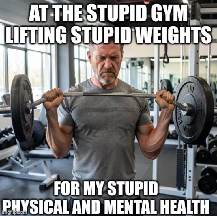 AT THE STUPID GYM LIFTING STUPID WEIGHTS 1 7177 FOR MY STUPID PHYSICAL AND MENTAL HEALTH