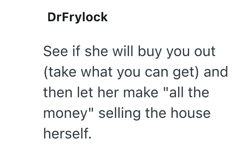 DrFrylock See if she will buy you out (take what you can get) and then let her make "all the money" selling the house herself.