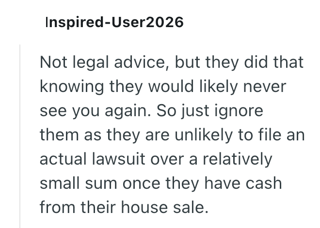 Inspired-User2026 Not legal advice, but they did that knowing they would likely never see you again. So just ignore them as they are unlikely to file an actual lawsuit over a relatively small sum once they have cash from their house sale.