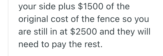 your side plus $1500 of the original cost of the fence so you are still in at $2500 and they will need to pay the rest.