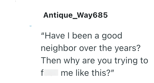 Antique_Way685 "Have I been a good neighbor over the years? Then why are you trying to f me like this?"