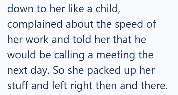 down to her like a child, complained about the speed of her work and told her that he would be calling a meeting the next day. So she packed up her stuff and left right then and there.